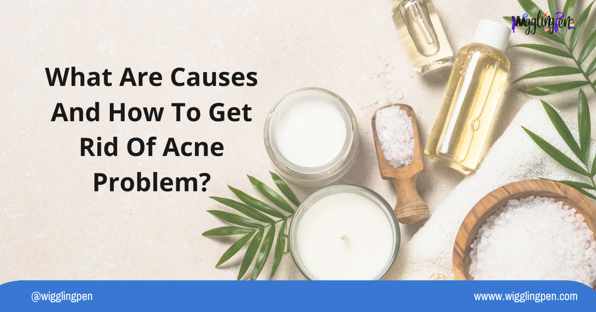 What Are Causes And How To Get Rid Of Acne Problem?